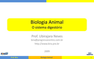 Biologia Animal
             O sistema digestório

             Prof. Ubirajara Neves
             bira@progressocentro.com.br
                 http://www.bira.pro.br

                         2009

Prof. Bira           Biologia Animal       1
 