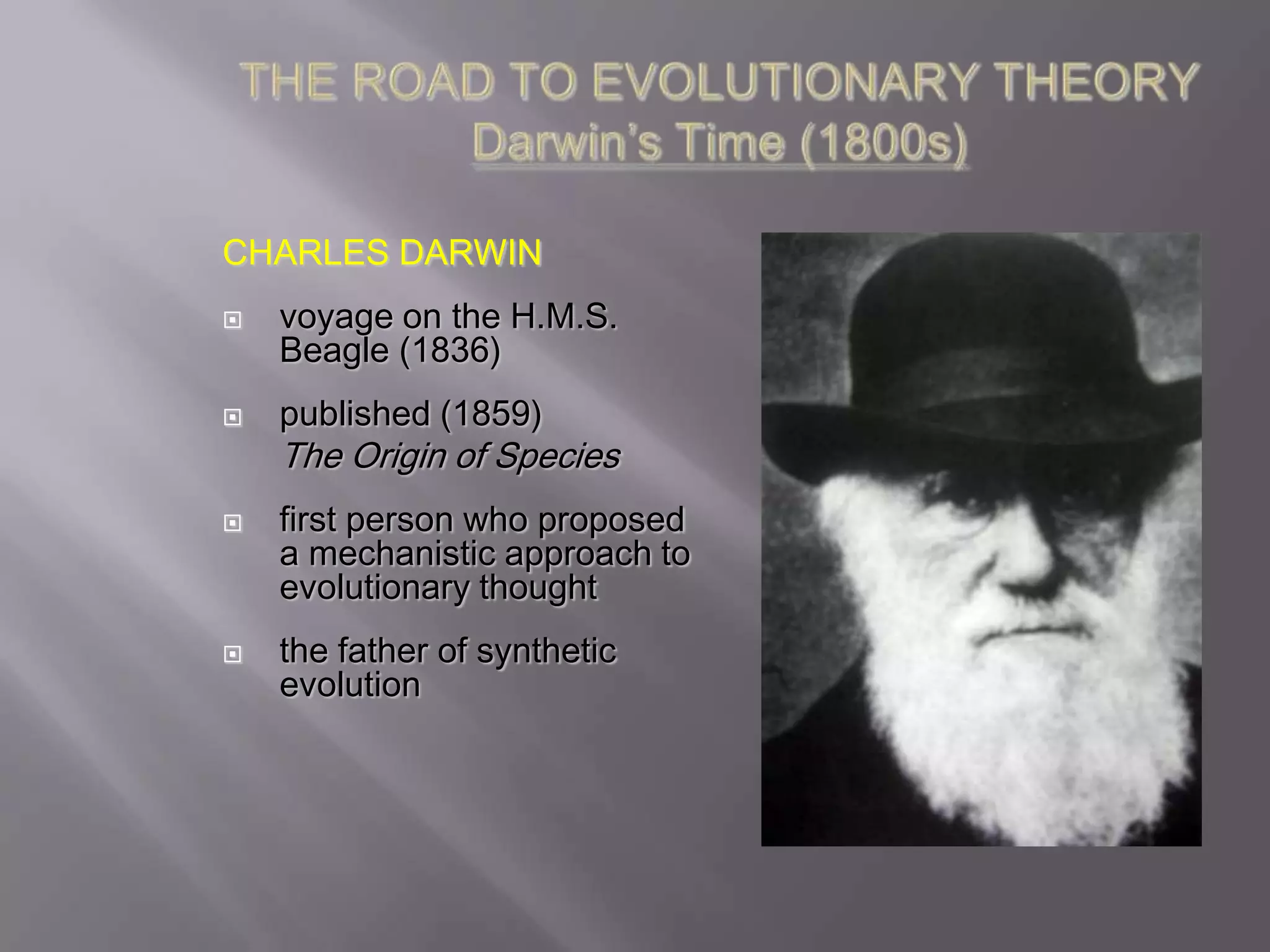CHARLES DARWIN
   voyage on the H.M.S.
    Beagle (1836)
   published (1859)
    The Origin of Species
   first person who proposed
    a mechanistic approach to
    evolutionary thought
   the father of synthetic
    evolution
 