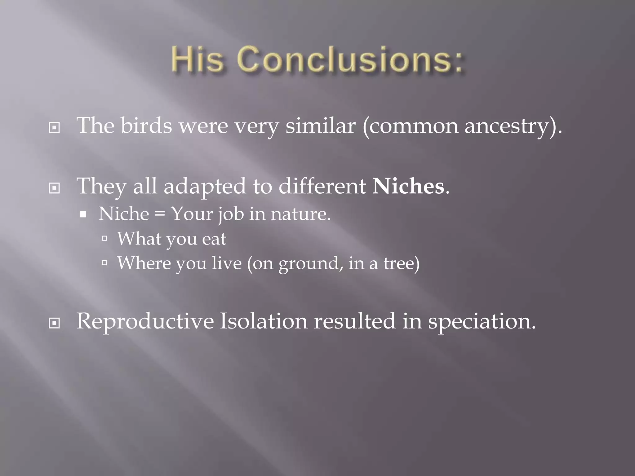    The birds were very similar (common ancestry).

   They all adapted to different Niches.
       Niche = Your job in nature.
         What you eat
         Where you live (on ground, in a tree)


   Reproductive Isolation resulted in speciation.
 