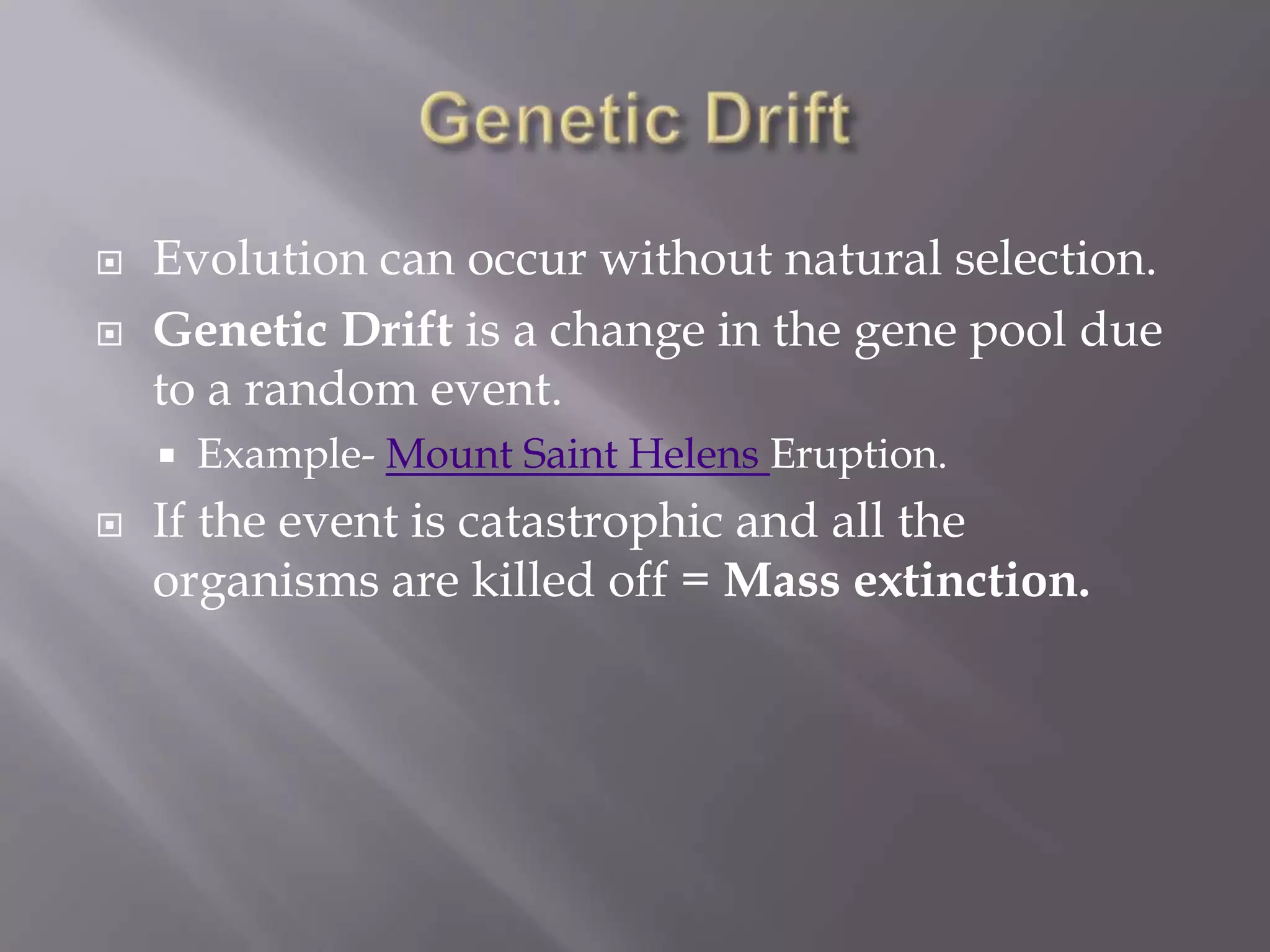    Evolution can occur without natural selection.
   Genetic Drift is a change in the gene pool due
    to a random event.
       Example- Mount Saint Helens Eruption.
   If the event is catastrophic and all the
    organisms are killed off = Mass extinction.
 
