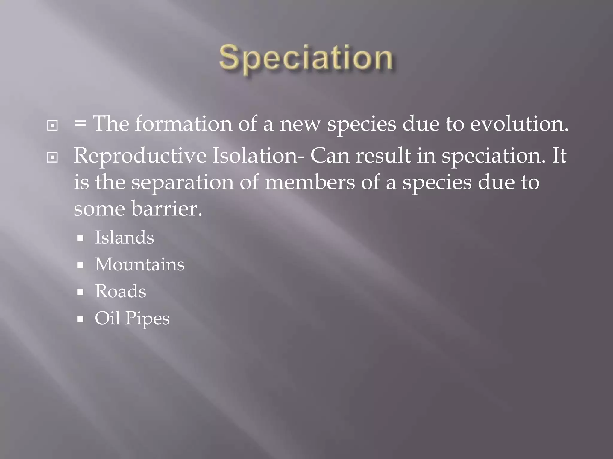    = The formation of a new species due to evolution.
   Reproductive Isolation- Can result in speciation. It
    is the separation of members of a species due to
    some barrier.
     Islands
     Mountains
     Roads
     Oil Pipes
 