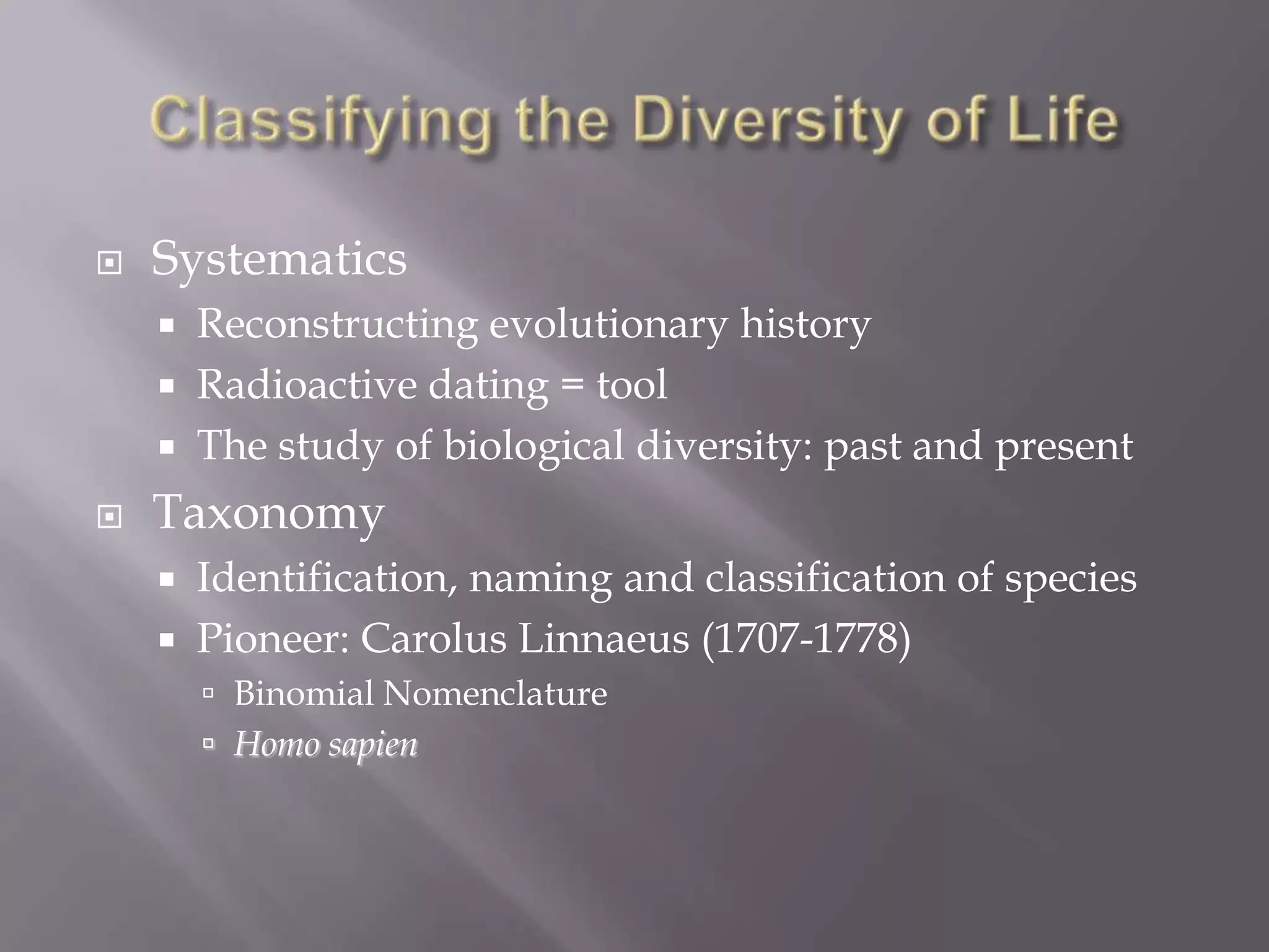    Systematics
       Reconstructing evolutionary history
       Radioactive dating = tool
       The study of biological diversity: past and present
   Taxonomy
       Identification, naming and classification of species
       Pioneer: Carolus Linnaeus (1707-1778)
         Binomial Nomenclature
         Homo sapien
 