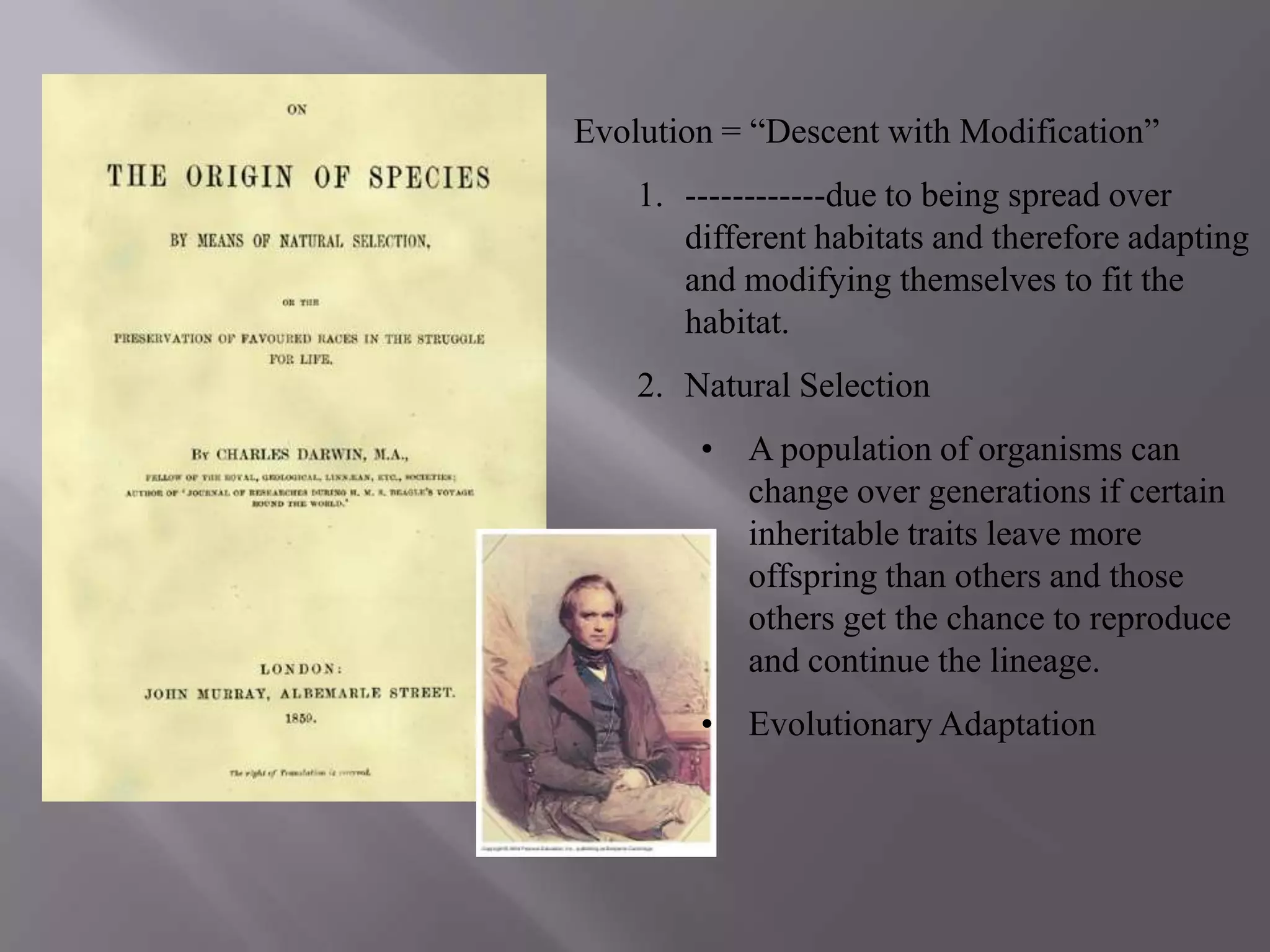 Evolution = “Descent with Modification”
    1. ------------due to being spread over
       different habitats and therefore adapting
       and modifying themselves to fit the
       habitat.
    2. Natural Selection
        • A population of organisms can
          change over generations if certain
          inheritable traits leave more
          offspring than others and those
          others get the chance to reproduce
          and continue the lineage.
        • Evolutionary Adaptation
 