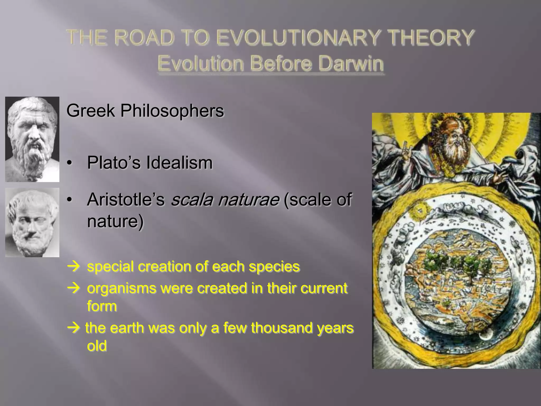 Greek Philosophers

• Plato’s Idealism

• Aristotle’s scala naturae (scale of
  nature)

 special creation of each species
 organisms were created in their current
  form
 the earth was only a few thousand years
  old
 