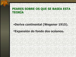 PEARES SOBRE OS QUE SE BASEA ESTA TEORÍA Deriva continental (Wegener 1915). Expansión do fondo dos océanos . 