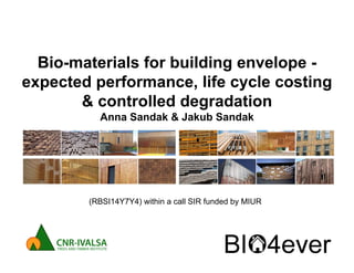 Bio-materials for building envelope -
expected performance, life cycle costing
& controlled degradation
Anna Sandak & Jakub Sandak
(RBSI14Y7Y4) within a call SIR funded by MIUR
 