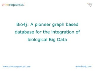 Bio4j: A pioneer graph based
         database for the integration of
                  biological Big Data




www.ohnosequences.com                   www.bio4j.com
 