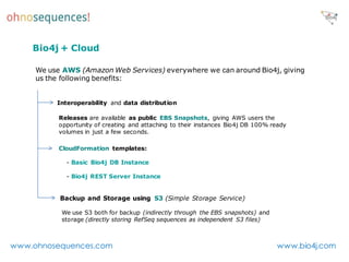 Bio4j + Cloud

     We use AWS (Amazon Web Services) everywhere we can around Bio4j, giving
     us the following benefits...
