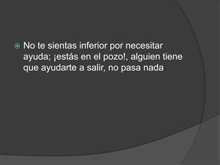  No te sientas inferior por necesitar
ayuda; ¡estás en el pozo!, alguien tiene
que ayudarte a salir, no pasa nada
 