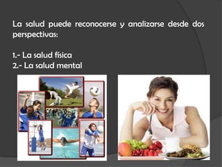 La salud puede reconocerse y analizarse desde dos
perspectivas:
1.- La salud física
2.- La salud mental
 