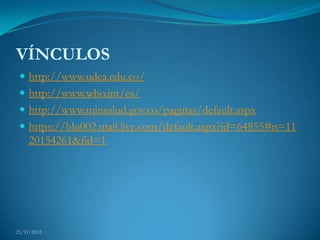 VÍNCULOS
  http://www.udca.edu.co/
  http://www.who.int/es/
  http://www.minsalud.gov.co/paginas/default.aspx
  https://blu002.mail.live.com/default.aspx?id=64855#n=11
     20154261&fid=1




21/11/2012
 