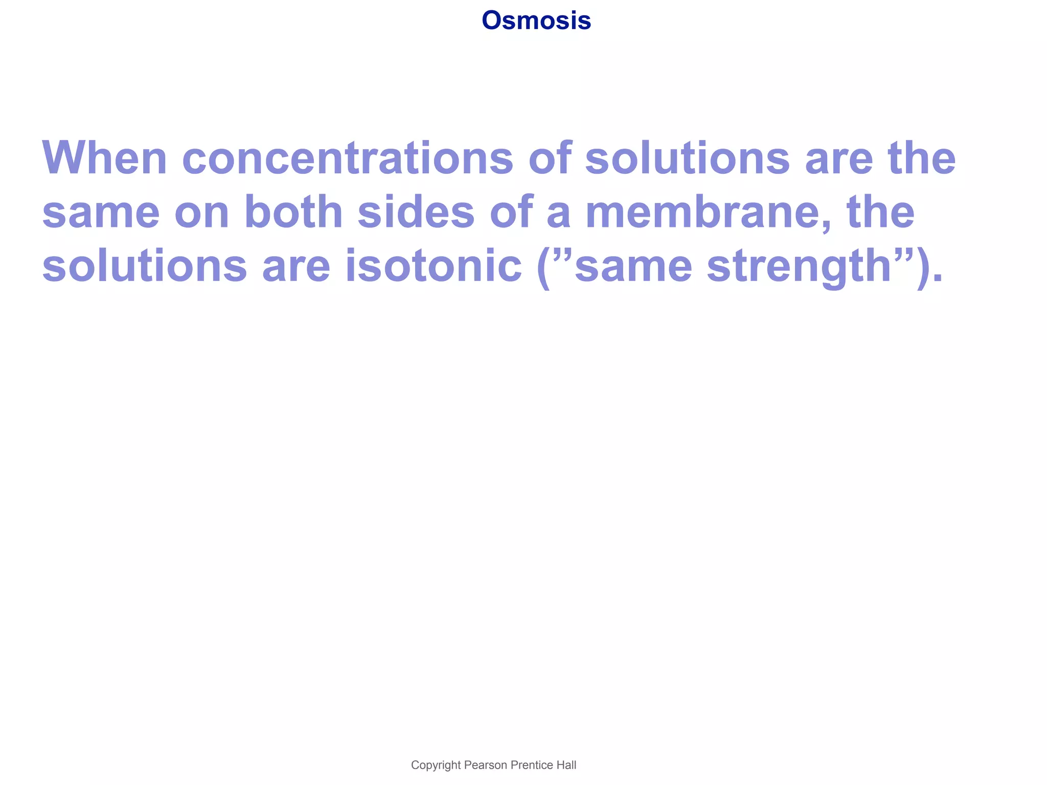 Osmosis 
When concentrations of solutions are the 
same on both sides of a membrane, the 
solutions are isotonic (”same strength”). 
Copyright Pearson Prentice Hall 
 