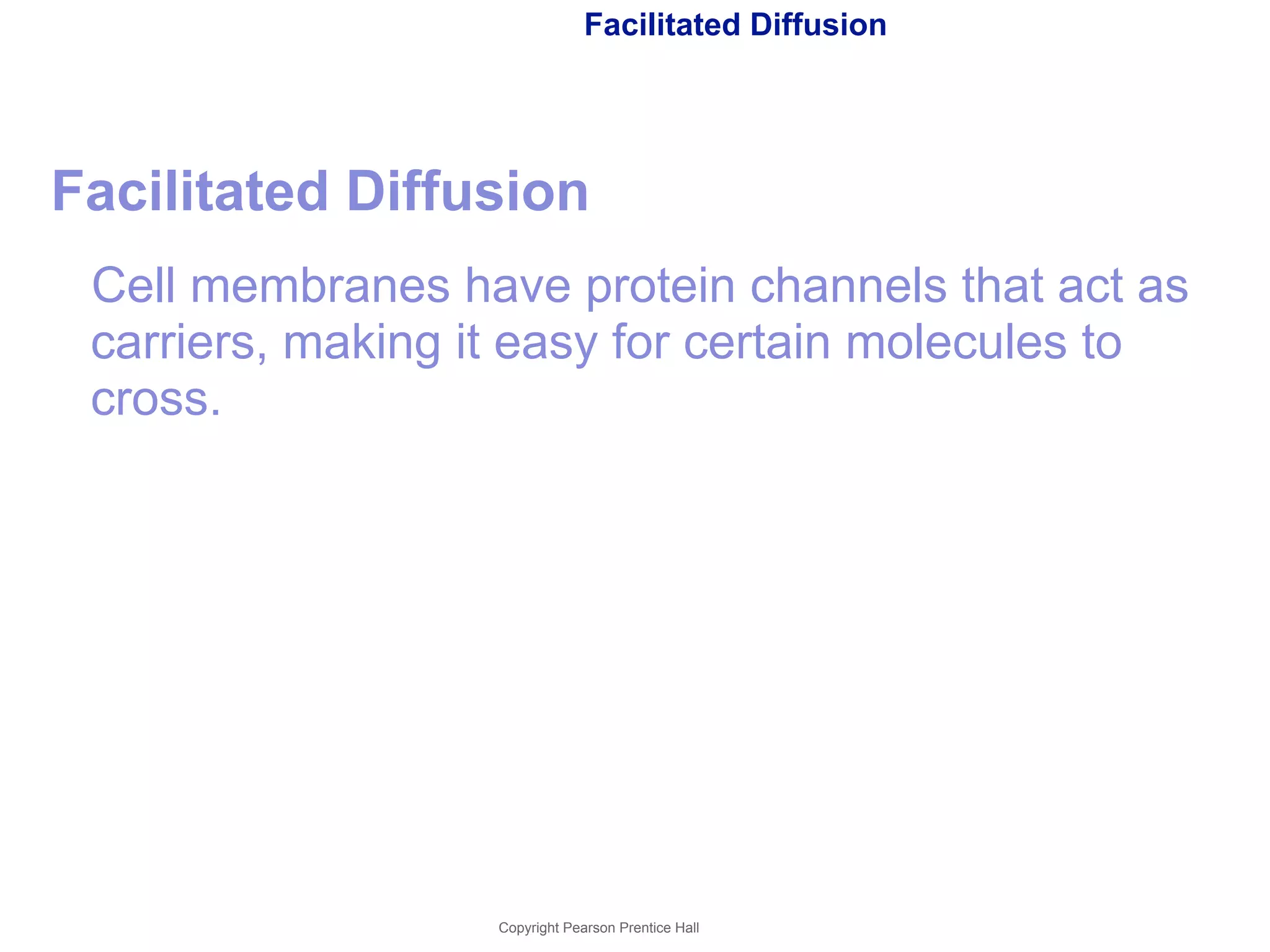 Facilitated Diffusion 
Facilitated Diffusion 
Cell membranes have protein channels that act as 
carriers, making it easy for certain molecules to 
cross. 
Copyright Pearson Prentice Hall 
 