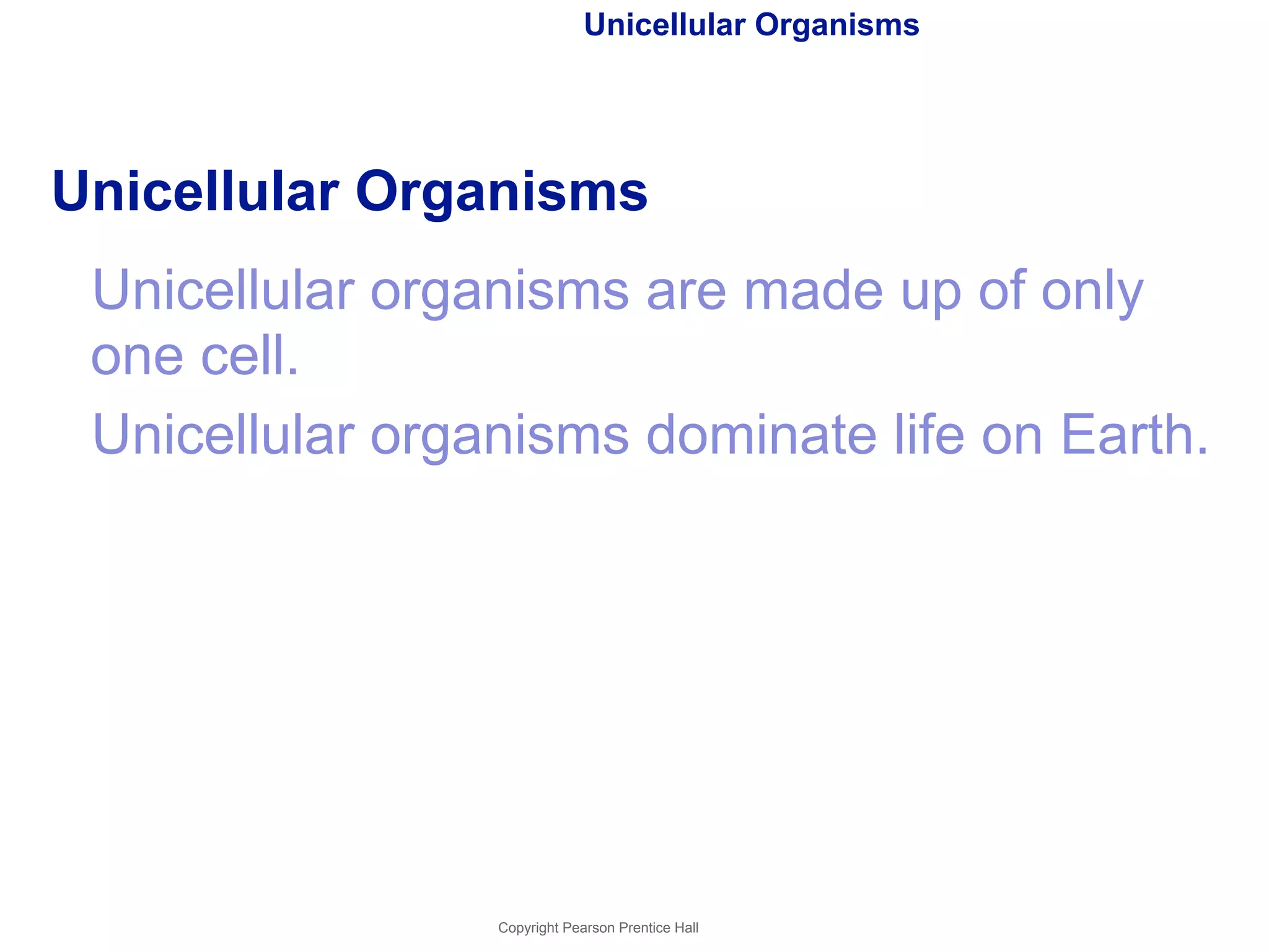 Unicellular Organisms 
Unicellular Organisms 
Unicellular organisms are made up of only 
one cell. 
Unicellular organisms dominate life on Earth. 
Copyright Pearson Prentice Hall 
 