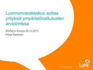 © Luonnonvarakeskus© Luonnonvarakeskus
BioAamu Kuopio 23.11.2017
Merja Saarinen
Luonnonvarakeskus auttaa
yrityksiä ympäristövaikutusten
arvioinnissa
 