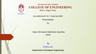 Marathwada Mitra Mandal's
COLLEGE OF ENGINEERING
Karve Nagar, Pune
Accredited with ‘A++’ Grade by NAAC
Presentation
On
Subject: Bio-Inspired Optimization Algorithms
510102
by
Dr.Neha Jain
Department of Computer Engineering
 