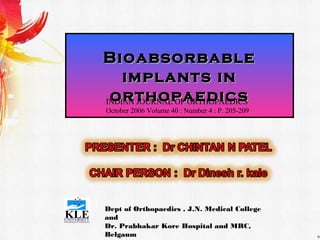 BioabsorbableBioabsorbable
implants inimplants in
orthopaedicsorthopaedics
Dept of Orthopaedics , J.N. Medical College
and
Dr. Prabhakar Kore Hospital and MRC,
Belgaum
INDIAN JOURNAL OF ORTHOPAEDICS
October 2006 Volume 40 : Number 4 : P. 205-209
 