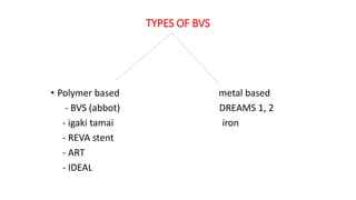 TYPES OF BVS
• Polymer based metal based
- BVS (abbot) DREAMS 1, 2
- igaki tamai iron
- REVA stent
- ART
- IDEAL
 