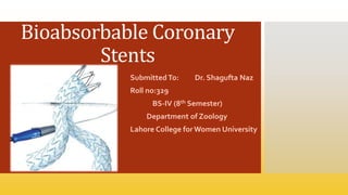 Bioabsorbable Coronary
Stents
Submitted To: Dr. Shagufta Naz
Roll no:329
BS-IV (8th Semester)
Department of Zoology
Lahore College for Women University
 