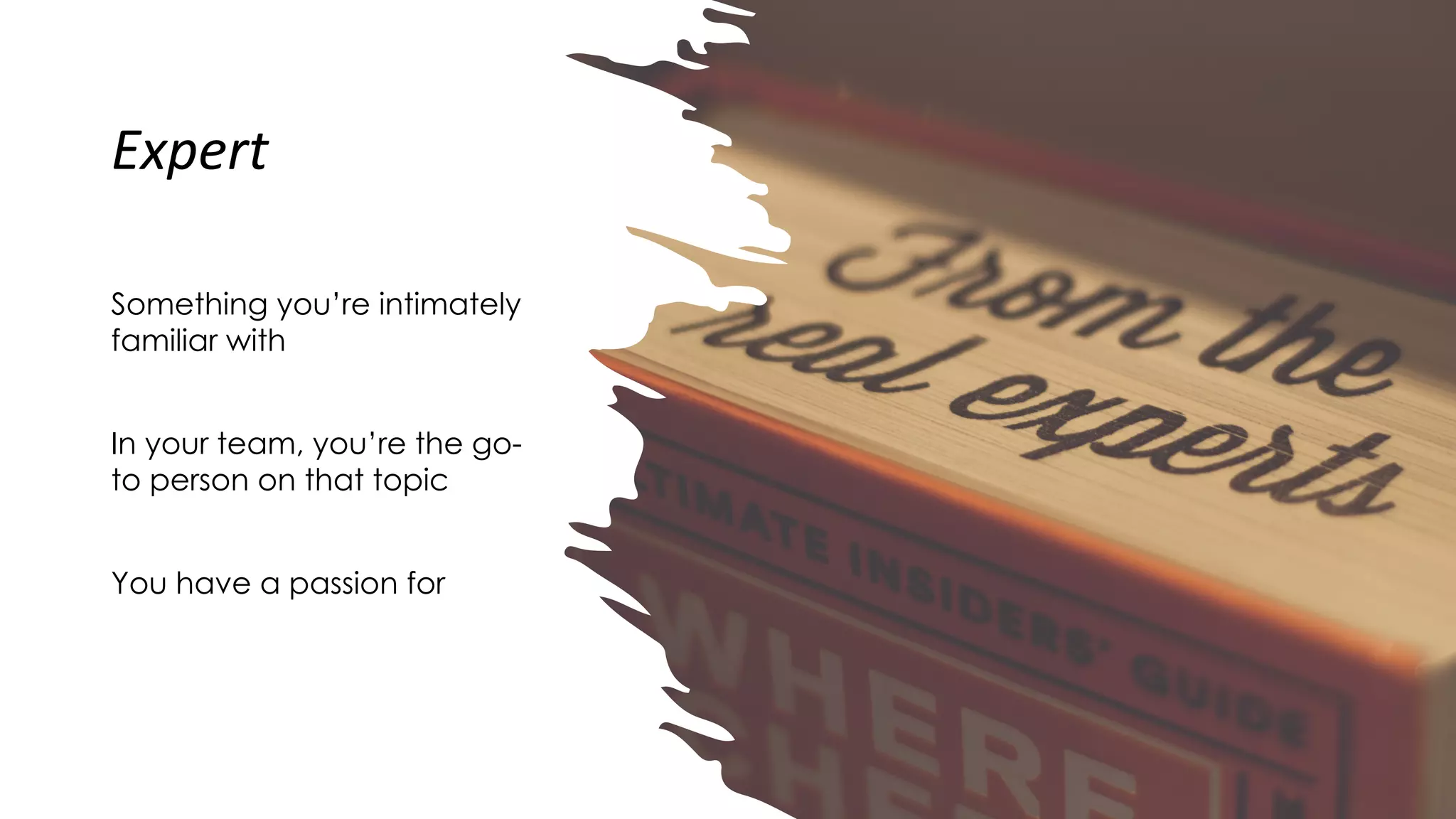Expert
Something you’re intimately
familiar with
In your team, you’re the go-
to person on that topic
You have a passion for
 