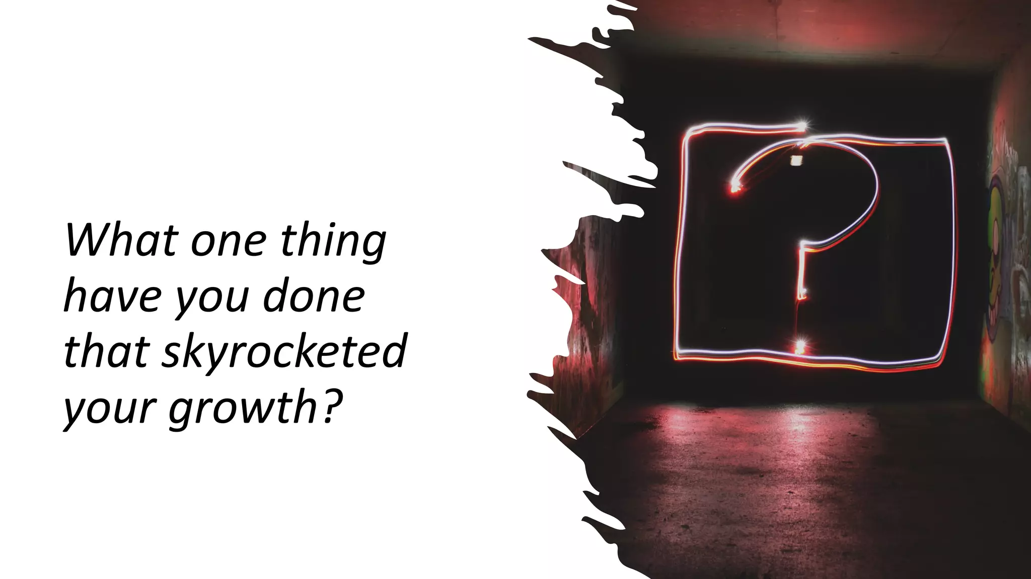 What one thing
have you done
that skyrocketed
your growth?
 