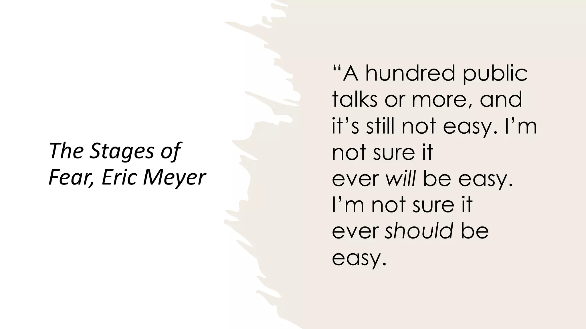 The Stages of
Fear, Eric Meyer
“A hundred public
talks or more, and
it’s still not easy. I’m
not sure it
ever will be easy.
I’m not sure it
ever should be
easy.
 