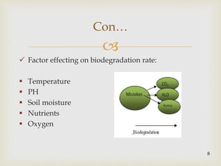
 Factor effecting on biodegradation rate:
 Temperature
 PH
 Soil moisture
 Nutrients
 Oxygen
Con…
8
 