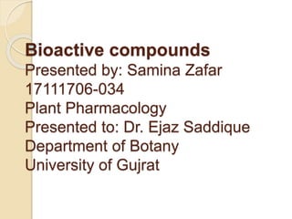 Bioactive compounds
Presented by: Samina Zafar
17111706-034
Plant Pharmacology
Presented to: Dr. Ejaz Saddique
Department of Botany
University of Gujrat
 