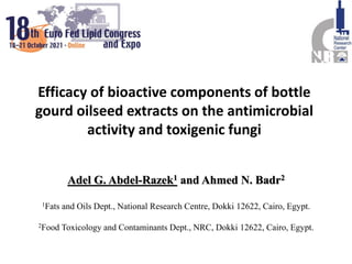 Efficacy of bioactive components of bottle
gourd oilseed extracts on the antimicrobial
activity and toxigenic fungi
Adel G. Abdel-Razek1 and Ahmed N. Badr2
1Fats and Oils Dept., National Research Centre, Dokki 12622, Cairo, Egypt.
2Food Toxicology and Contaminants Dept., NRC, Dokki 12622, Cairo, Egypt.
 