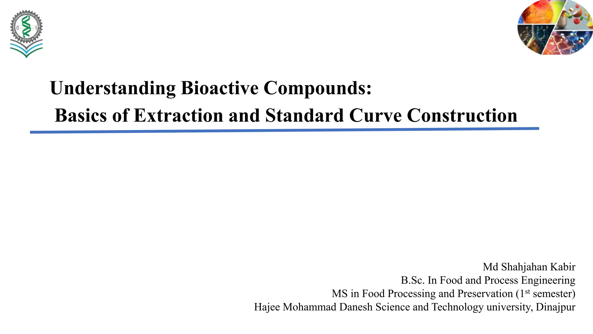 Understanding Bioactive Compounds:
Basics of Extraction and Standard Curve Construction
Md Shahjahan Kabir
B.Sc. In Food and Process Engineering
MS in Food Processing and Preservation (1st semester)
Hajee Mohammad Danesh Science and Technology university, Dinajpur
 