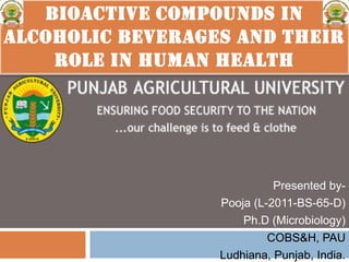 Presented by-
Pooja (L-2011-BS-65-D)
Ph.D (Microbiology)
COBS&H, PAU
Ludhiana, Punjab, India.
BIOACTIVE COMPOUNDS IN
ALCOHOLIC BEVERAGES AND THEIR
ROLE IN HUMAN HEALTH
 