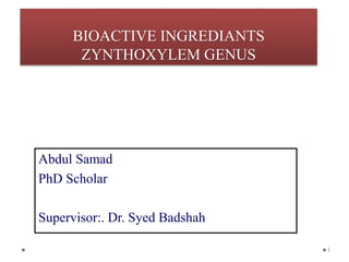 BIOACTIVE INGREDIANTS
ZYNTHOXYLEM GENUS
Abdul Samad
PhD Scholar
Supervisor:. Dr. Syed Badshah
1
 