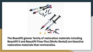 The Beautifil giomer family of restorative materials including
Beautifil II and Beautifil Flow Plus (Shofu Dental) are bioactive
restorative materials that remineralize.
 