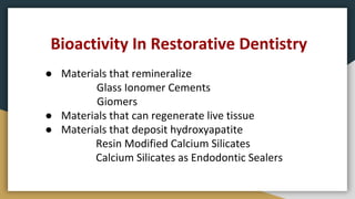 ● Materials that remineralize
Glass Ionomer Cements
Giomers
● Materials that can regenerate live tissue
● Materials that deposit hydroxyapatite
Resin Modified Calcium Silicates
Calcium Silicates as Endodontic Sealers
Bioactivity In Restorative Dentistry
 