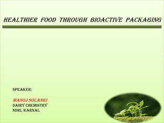 Healthier food through Bioactive packaging




  Speaker:

  Manoj Solanki
  Dairy Chemistry
  NDRI, Karnal
 