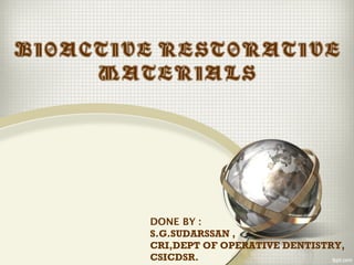 BIOACTIVE RESTORATIVE
MATERIALS
DONE BY :
S.G.SUDARSSAN ,
CRI,DEPT OF OPERATIVE DENTISTRY,
CSICDSR.
 