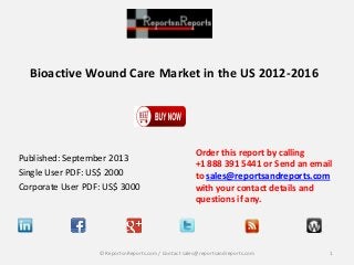 Bioactive Wound Care Market in the US 2012-2016
Published: September 2013
Single User PDF: US$ 2000
Corporate User PDF: US$ 3000
Order this report by calling
+1 888 391 5441 or Send an email
to sales@reportsandreports.com
with your contact details and
questions if any.
1© ReportsnReports.com / Contact sales@reportsandreports.com
 
