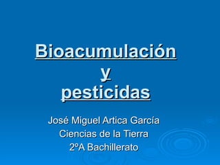 Bioacumulación y pesticidas José Miguel Artica García Ciencias de la Tierra 2ºA Bachillerato 