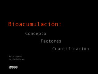 Bioacumulación: 
Concepto 
Factores 
Cuantificación 
Ruth Ramos 
ruthr@usb.ve 
 