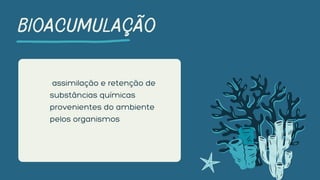 assimilação e retenção de
substâncias químicas
provenientes do ambiente
pelos organismos
BIOACUMULAÇÃO
 
