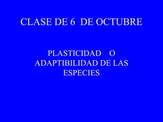 CLASE DE 6 DE OCTUBRE 
PLASTICIDAD O 
ADAPTIBILIDAD DE LAS 
ESPECIES 
 