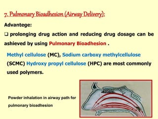 7. Pulmonary Bioadhesion (Airway Delivery):
Advantege:
 prolonging drug action and reducing drug dosage can be
ashieved by using Pulmonary Bioadhesion .
Powder inhalation in airway path for
pulmonary bioadhesion
Methyl cellulose (MC), Sodium carboxy methylcellulose
(SCMC) Hydroxy propyl cellulose (HPC) are most commonly
used polymers.
 