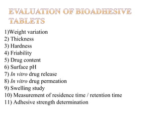 1)Weight variation
2) Thickness
3) Hardness
4) Friability
5) Drug content
6) Surface pH
7) In vitro drug release
8) In vitro drug permeation
9) Swelling study
10) Measurement of residence time / retention time
11) Adhesive strength determination
 