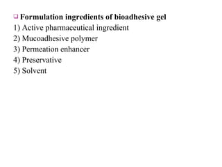  Formulation   ingredients of bioadhesive gel
1) Active pharmaceutical ingredient
2) Mucoadhesive polymer
3) Permeation enhancer
4) Preservative
5) Solvent
 