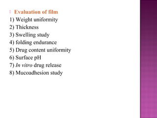  Evaluation of film
1) Weight uniformity
2) Thickness
3) Swelling study
4) folding endurance
5) Drug content uniformity
6) Surface pH
7) In vitro drug release
8) Mucoadhesion study
 