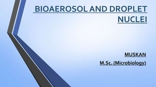 BIOAEROSOL AND DROPLET
NUCLEI
MUSKAN
M.Sc. (Microbiology)
 