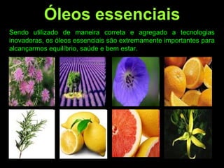Sendo utilizado de maneira correta e agregado a tecnologias
inovadoras, os óleos essenciais são extremamente importantes para
alcançarmos equilíbrio, saúde e bem estar.
Óleos essenciais
 
