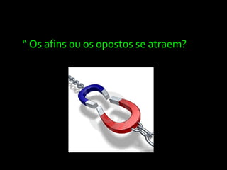 “ Os afins ou os opostos se atraem?
 