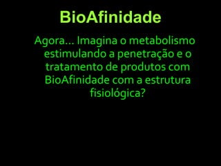 BioAfinidade
Agora... Imagina o metabolismo
estimulando a penetração e o
tratamento de produtos com
BioAfinidade com a estrutura
fisiológica?
 