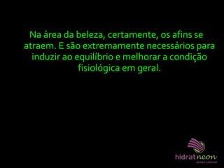 Na área da beleza, certamente, os afins se
atraem. E são extremamente necessários para
induzir ao equilíbrio e melhorar a condição
fisiológica em geral.
 